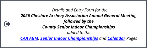 Details and Entry Form for the  2026 Cheshire Archery Association Annual General Meeting  followed by the  County Senior Indoor Championships  added to the  CAA AGM, Senior Indoor Championships and Calendar Pages