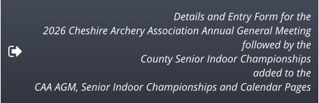 Details and Entry Form for the  2026 Cheshire Archery Association Annual General Meeting  followed by the  County Senior Indoor Championships  added to the  CAA AGM, Senior Indoor Championships and Calendar Pages
